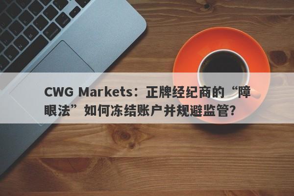 CWG Markets：正牌经纪商的“障眼法”如何冻结账户并规避监管？