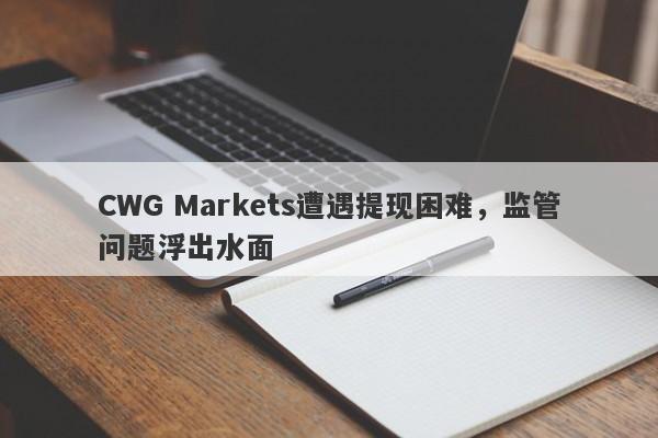 CWG Markets遭遇提现困难，监管问题浮出水面