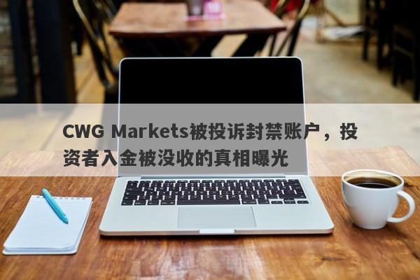 CWG Markets被投诉封禁账户，投资者入金被没收的真相曝光