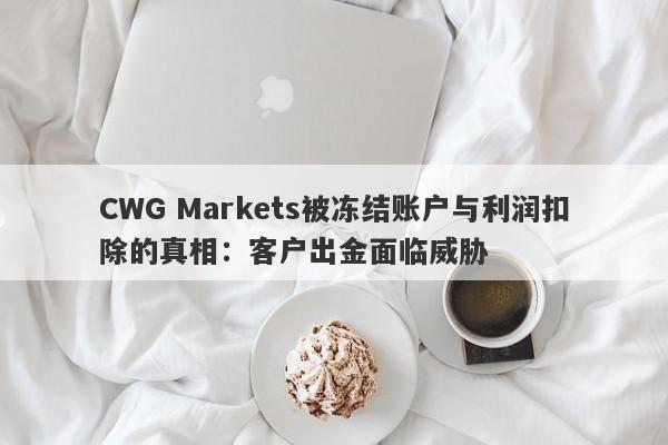 CWG Markets被冻结账户与利润扣除的真相：客户出金面临威胁