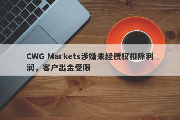 CWG Markets涉嫌未经授权扣除利润，客户出金受限