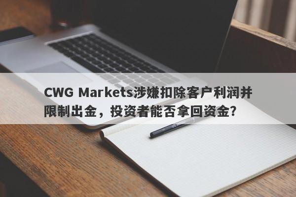 CWG Markets涉嫌扣除客户利润并限制出金，投资者能否拿回资金？