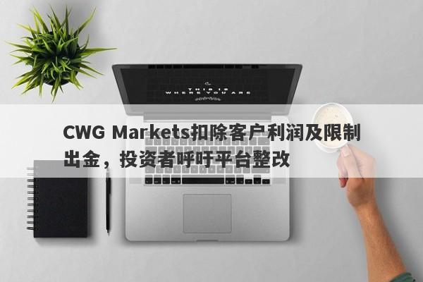 CWG Markets扣除客户利润及限制出金，投资者呼吁平台整改