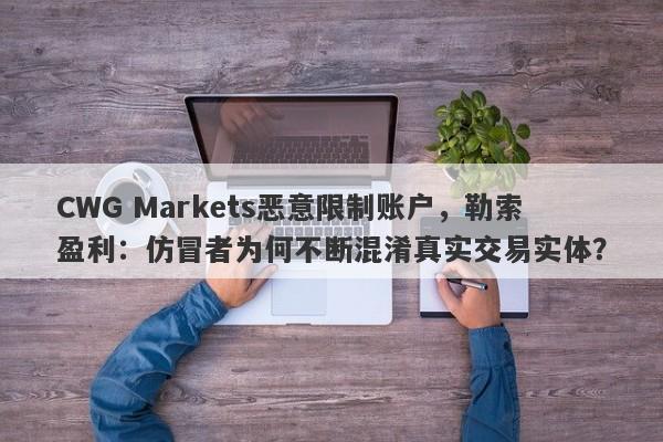 CWG Markets恶意限制账户，勒索盈利：仿冒者为何不断混淆真实交易实体？