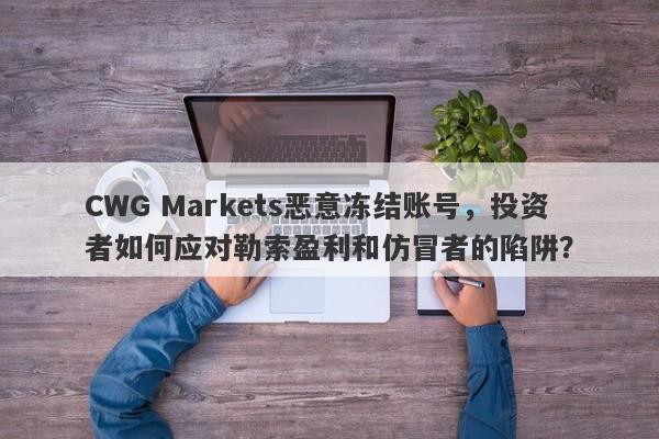 CWG Markets恶意冻结账号，投资者如何应对勒索盈利和仿冒者的陷阱？