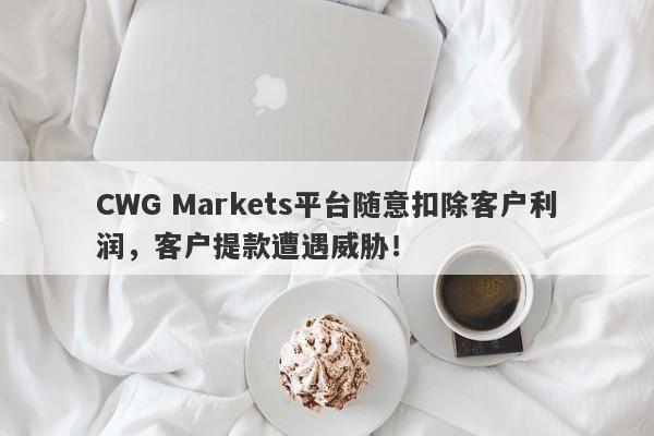 CWG Markets平台随意扣除客户利润，客户提款遭遇威胁！