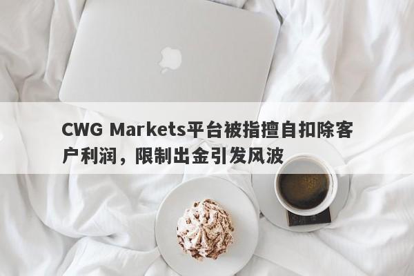 CWG Markets平台被指擅自扣除客户利润，限制出金引发风波