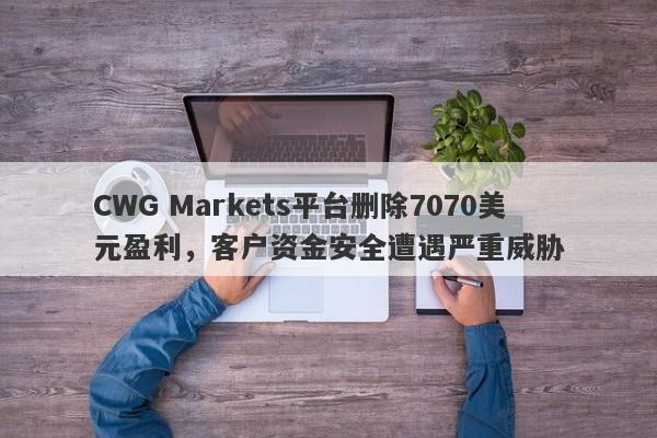 CWG Markets平台删除7070美元盈利，客户资金安全遭遇严重威胁