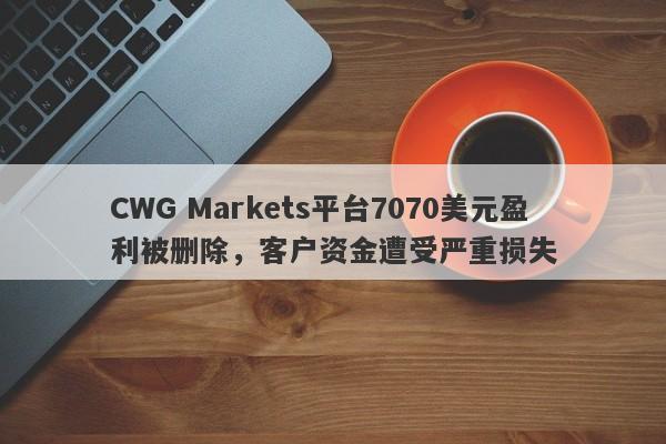 CWG Markets平台7070美元盈利被删除，客户资金遭受严重损失