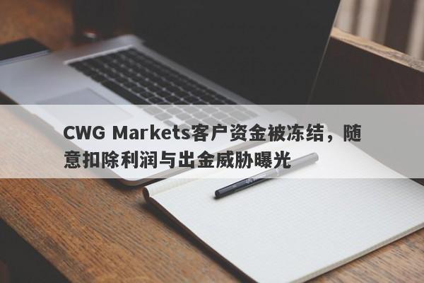 CWG Markets客户资金被冻结，随意扣除利润与出金威胁曝光