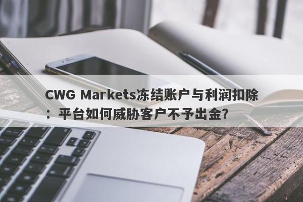 CWG Markets冻结账户与利润扣除：平台如何威胁客户不予出金？