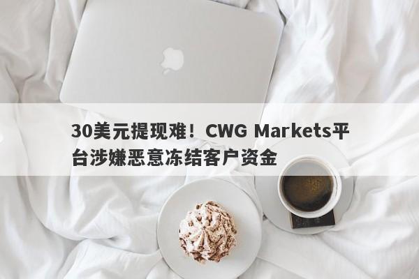 30美元提现难！CWG Markets平台涉嫌恶意冻结客户资金