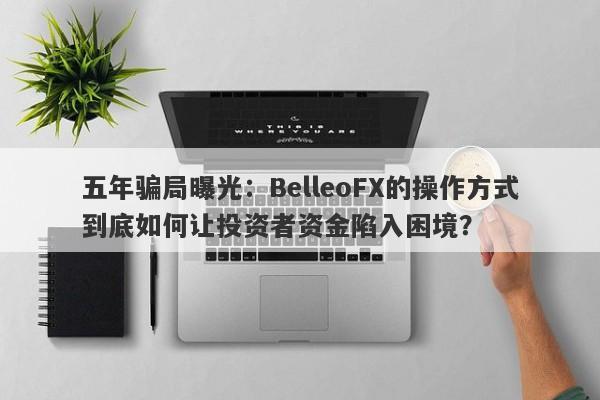 五年骗局曝光：BelleoFX的操作方式到底如何让投资者资金陷入困境？