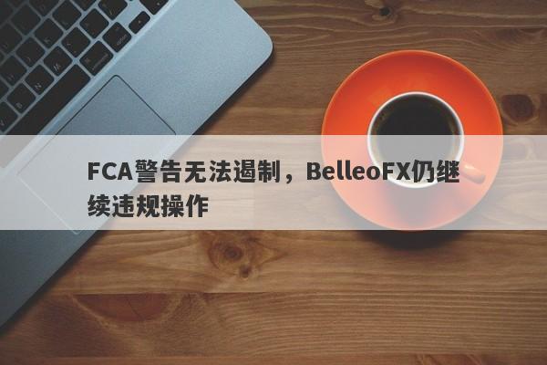 FCA警告无法遏制，BelleoFX仍继续违规操作