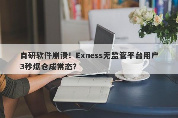 自研软件崩溃！Exness无监管平台用户3秒爆仓成常态？