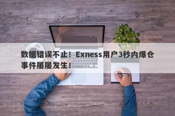 数据错误不止！Exness用户3秒内爆仓事件屡屡发生！