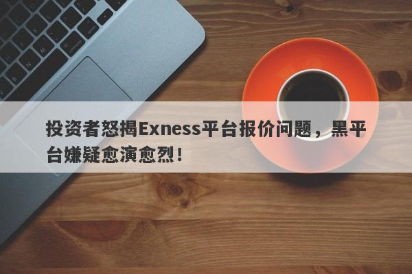 投资者怒揭Exness平台报价问题，黑平台嫌疑愈演愈烈！