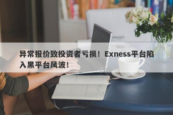 异常报价致投资者亏损！Exness平台陷入黑平台风波！