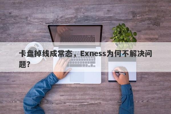 卡盘掉线成常态，Exness为何不解决问题？