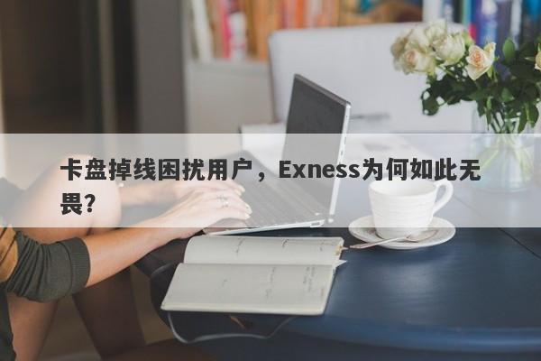 卡盘掉线困扰用户，Exness为何如此无畏？