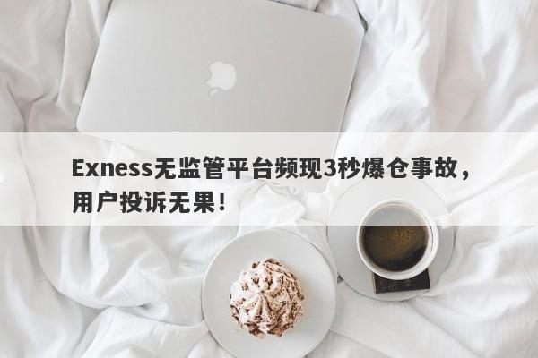 Exness无监管平台频现3秒爆仓事故，用户投诉无果！