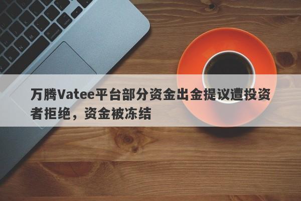 万腾Vatee平台部分资金出金提议遭投资者拒绝，资金被冻结