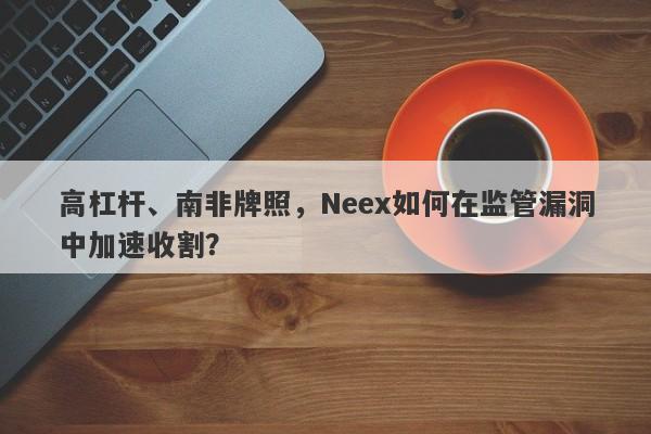 高杠杆、南非牌照，Neex如何在监管漏洞中加速收割？