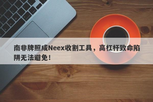 南非牌照成Neex收割工具，高杠杆致命陷阱无法避免！