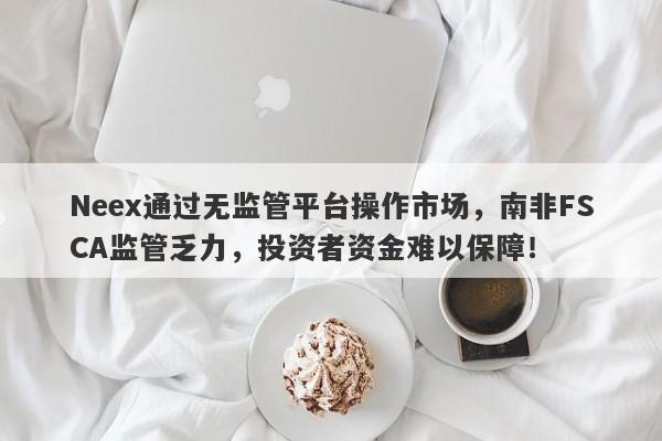 Neex通过无监管平台操作市场，南非FSCA监管乏力，投资者资金难以保障！