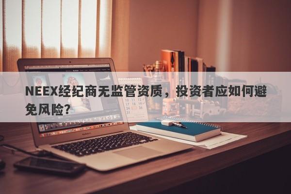 NEEX经纪商无监管资质，投资者应如何避免风险？