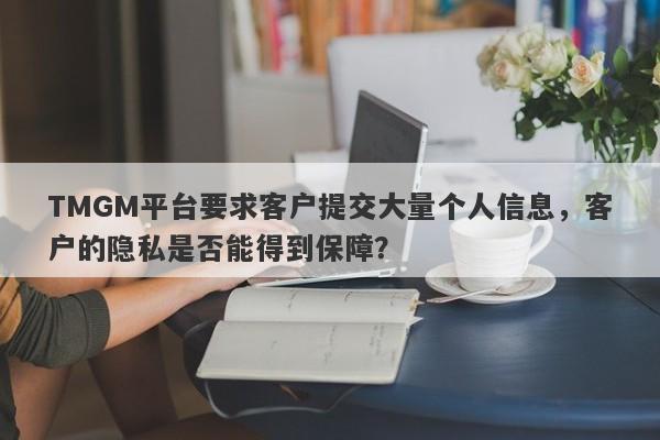 TMGM平台要求客户提交大量个人信息，客户的隐私是否能得到保障？