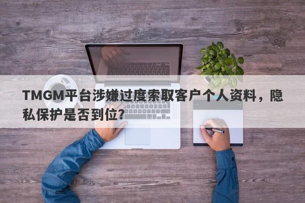 TMGM平台涉嫌过度索取客户个人资料，隐私保护是否到位？