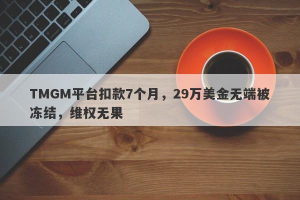 TMGM平台扣款7个月，29万美金无端被冻结，维权无果