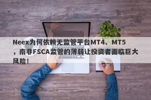 Neex为何依赖无监管平台MT4、MT5，南非FSCA监管的薄弱让投资者面临巨大风险！