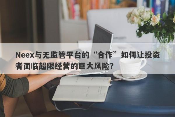 Neex与无监管平台的“合作”如何让投资者面临超限经营的巨大风险？