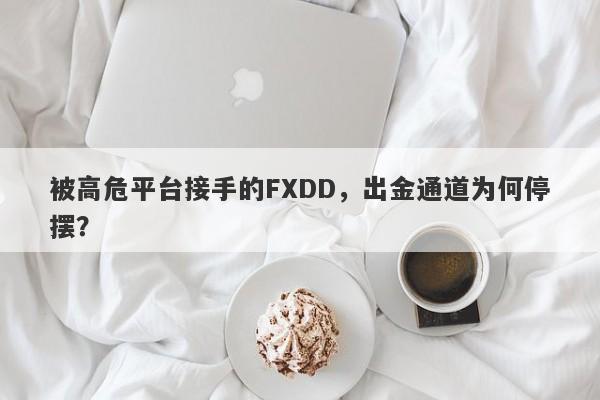 被高危平台接手的FXDD，出金通道为何停摆？