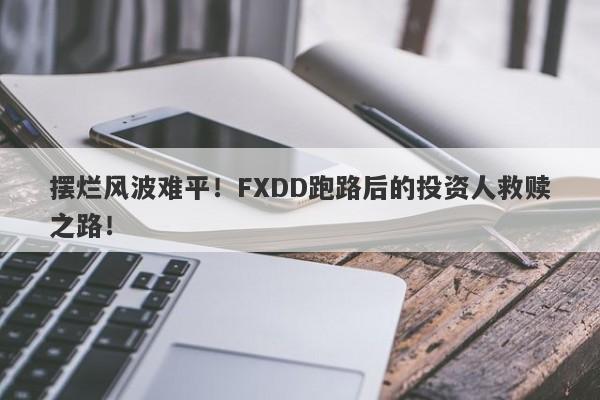 摆烂风波难平！FXDD跑路后的投资人救赎之路！