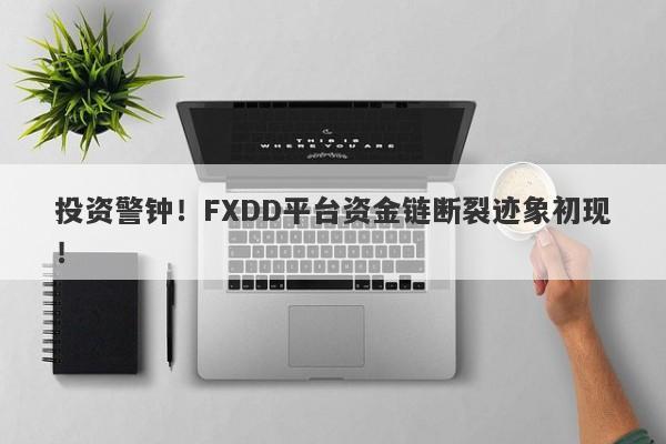 投资警钟！FXDD平台资金链断裂迹象初现！