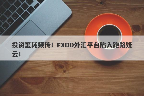 投资噩耗频传！FXDD外汇平台陷入跑路疑云！