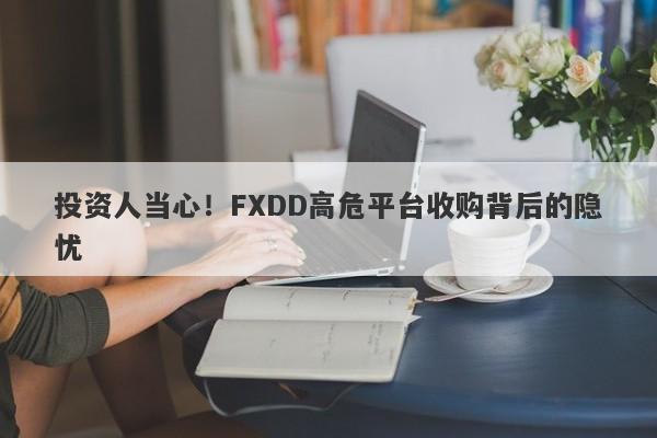 投资人当心！FXDD高危平台收购背后的隐忧