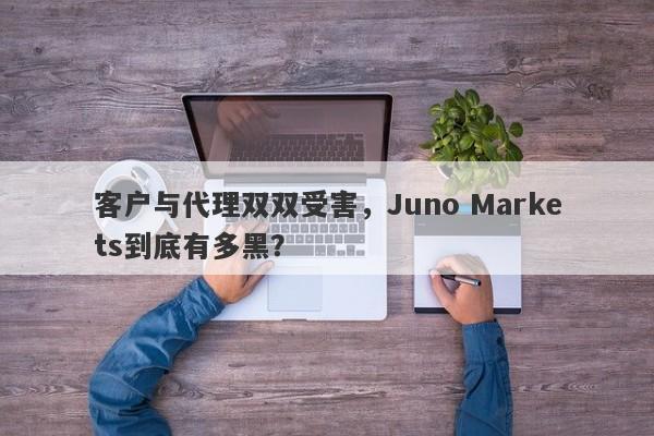 客户与代理双双受害，Juno Markets到底有多黑？