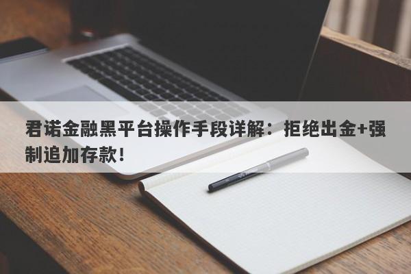 君诺金融黑平台操作手段详解：拒绝出金+强制追加存款！