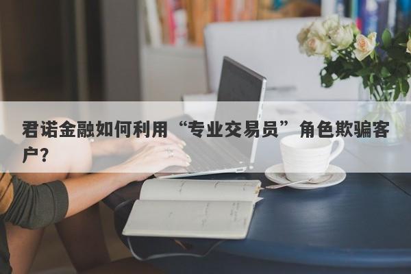 君诺金融如何利用“专业交易员”角色欺骗客户？