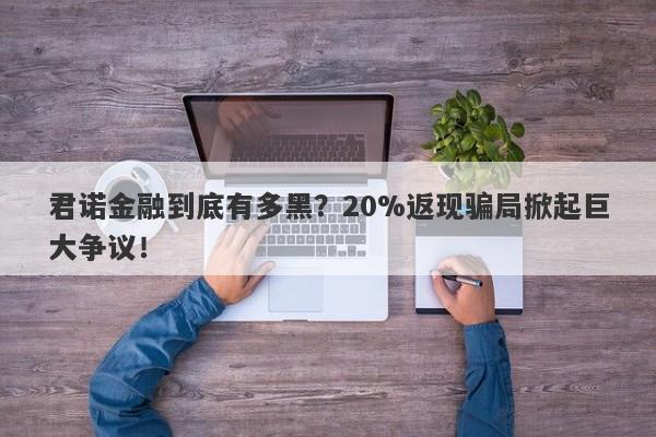 君诺金融到底有多黑？20%返现骗局掀起巨大争议！