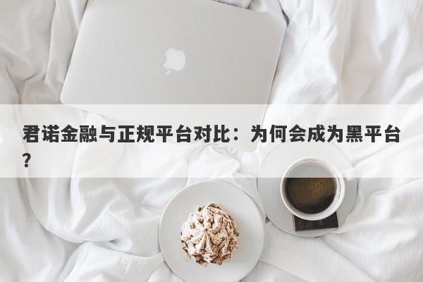 君诺金融与正规平台对比：为何会成为黑平台？