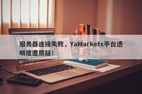 服务器连接失败，YaMarkets平台透明度遭质疑！