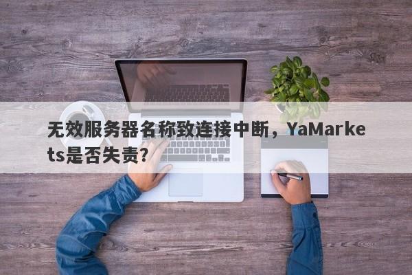 无效服务器名称致连接中断，YaMarkets是否失责？