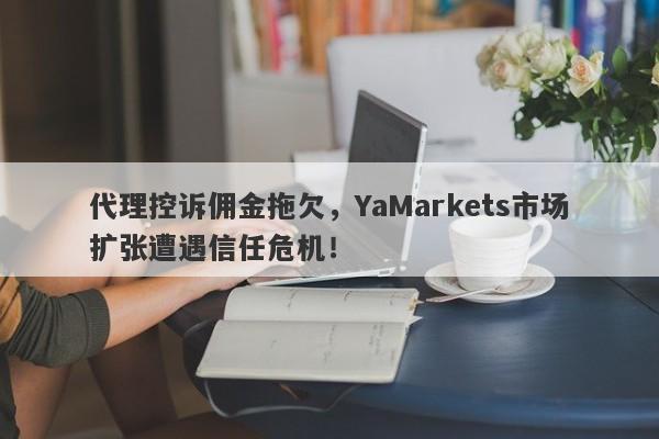 代理控诉佣金拖欠，YaMarkets市场扩张遭遇信任危机！