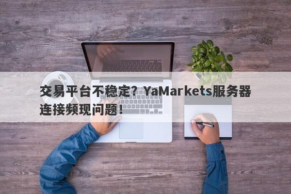 交易平台不稳定？YaMarkets服务器连接频现问题！