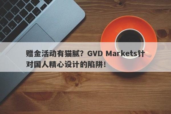 赠金活动有猫腻？GVD Markets针对国人精心设计的陷阱！